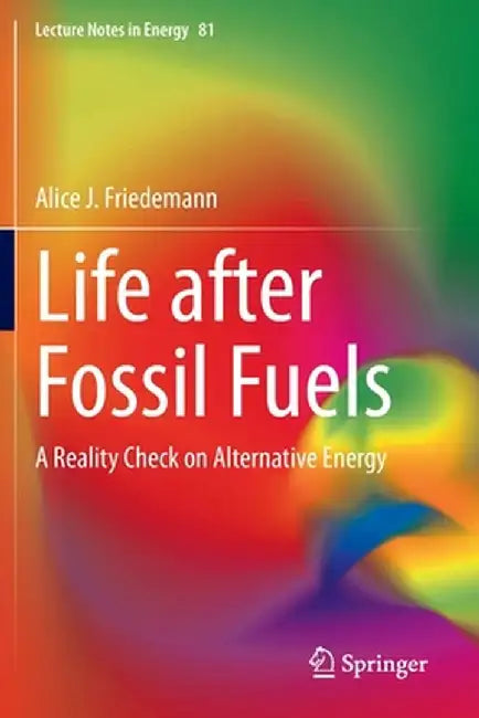 Life after Fossil Fuels: A Reality Check on Alternative Energy by Alice J. Friedemann