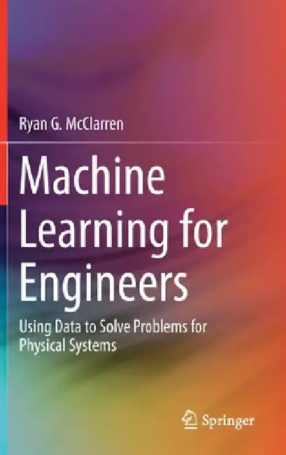 Machine Learning for Engineers: Using Data to Solve Problems for Physical Systems by Ryan G. McClarren