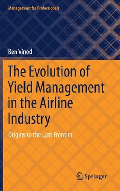 The Evolution of Yield Management in the Airline Industry : Origins to the Last Frontier by Ben Vinod
