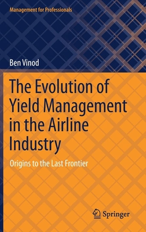 The Evolution of Yield Management in the Airline Industry : Origins to the Last Frontier by Ben Vinod