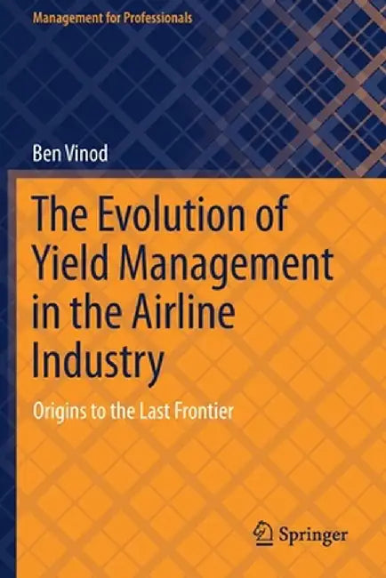 The Evolution of Yield Management in the Airline Industry: Origins to the Last Frontier by Ben Vinod