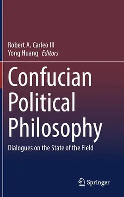 Confucian Political Philosophy: Dialogues on the State of the Field by Robert A. Carleo III