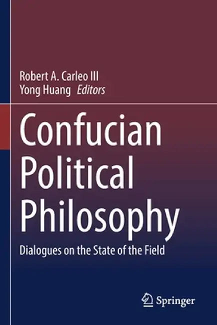 Confucian Political Philosophy: Dialogues on the State of the Field by Robert A. Carleo III