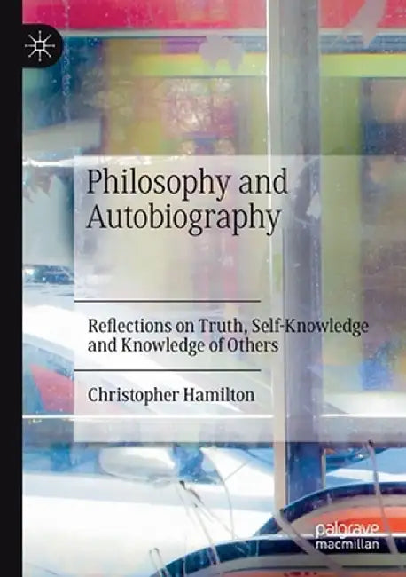 Philosophy and Autobiography: Reflections on Truth, Self-Knowledge and Knowledge of Others by Christopher Hamilton