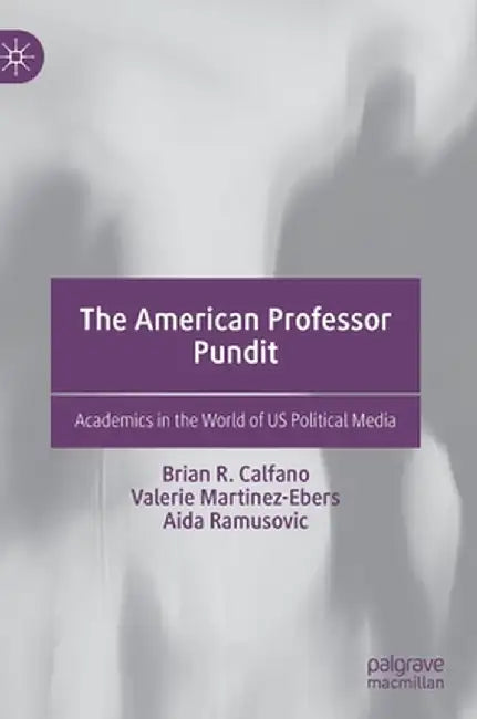 The American Professor Pundit: Academics in the World of Us Political Media by Brian R. Calfano