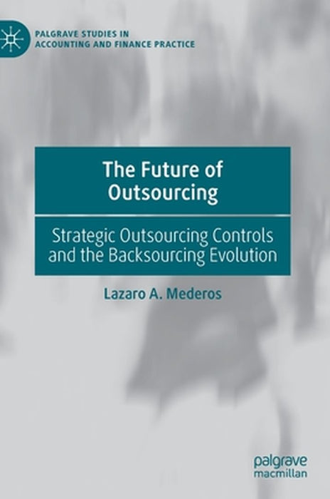 The Future of Outsourcing: Strategic Outsourcing Controls and the Backsourcing Evolution by Lazaro A. Mederos