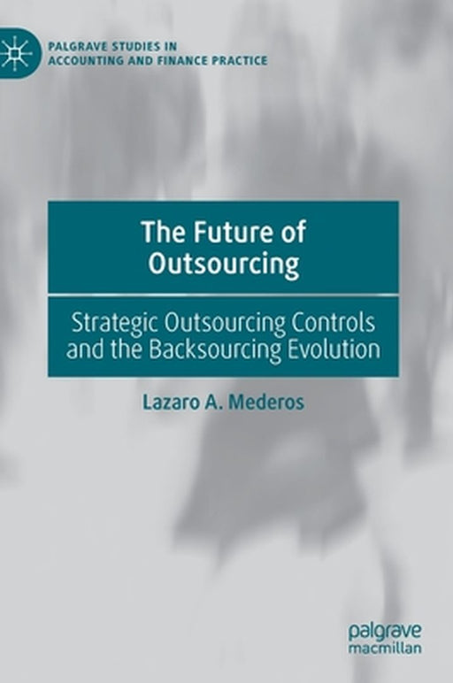 The Future of Outsourcing: Strategic Outsourcing Controls and the Backsourcing Evolution by Lazaro A. Mederos