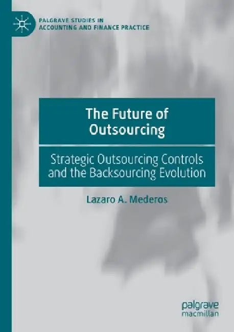 The Future of Outsourcing: Strategic Outsourcing Controls and the Backsourcing Evolution by Lazaro A. Mederos