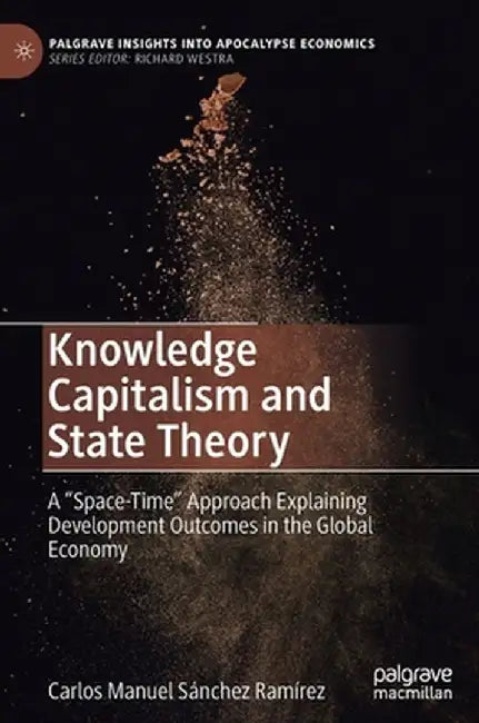 Knowledge Capitalism and State Theory: A Space-Time Approach Explaining Development Outcomes in the Global Economy by Carlos Manuel Sánchez Ramírez