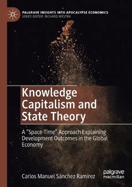 Knowledge Capitalism and State Theory: A Space-Time Approach Explaining Development Outcomes in the Global Economy by Carlos Manuel Sánchez Ramírez