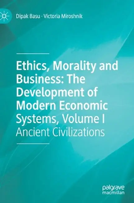 Ethics, Morality and Business: The Development of Modern Economic Systems, Volume I: Ancient Civilizations by Dipak Basu