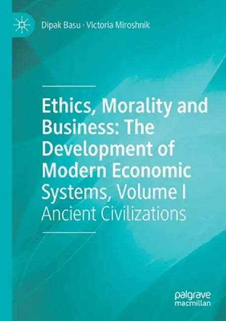 Ethics, Morality and Business: The Development of Modern Economic Systems, Volume I: Ancient Civilizations by Dipak Basu