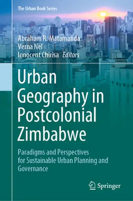 Urban Geography in Postcolonial Zimbabwe: Paradigms and Perspectives for Sustainable Urban Planning and Governance by Abraham R. Matamanda