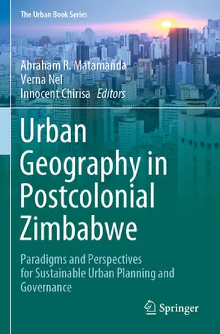 Urban Geography in Postcolonial Zimbabwe: Paradigms and Perspectives for Sustainable Urban Planning and Governance by Abraham R. Matamanda