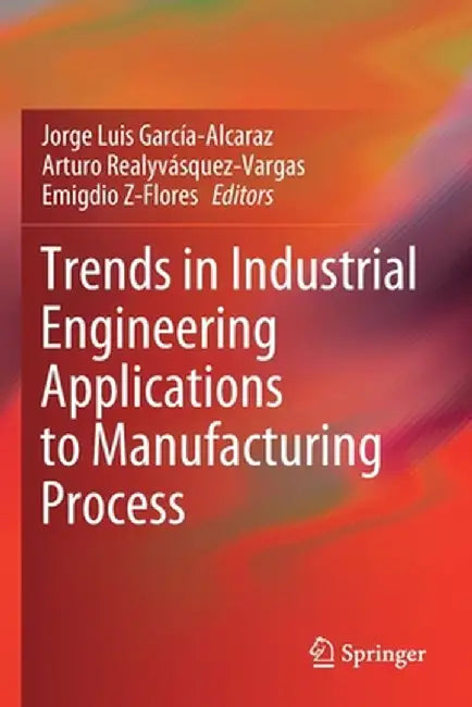 Trends in Industrial Engineering Applications to Manufacturing Process by Jorge Luis García-Alcaraz