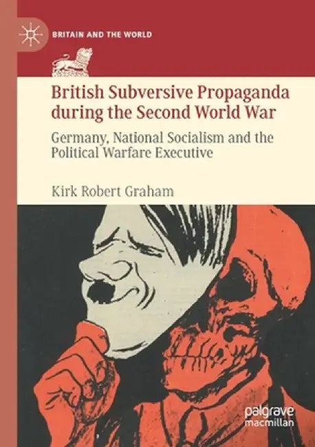 British Subversive Propaganda During the Second World War: Germany, National Socialism and the Political Warfare Executive by Kirk Robert Graham