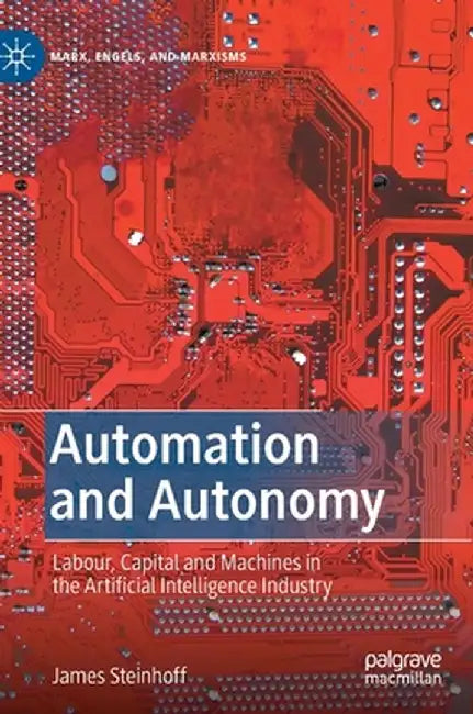 Automation and Autonomy : Labour Capital and Machines in the Artificial Intelligence Industry by James Steinhoff