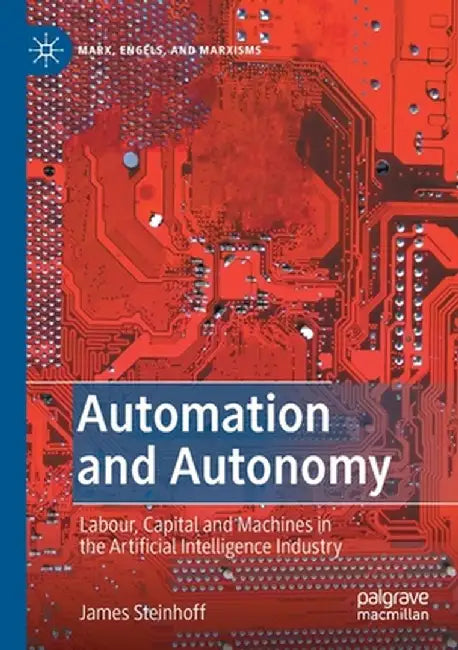 Automation and Autonomy: Labour, Capital and Machines in the Artificial Intelligence Industry by James Steinhoff