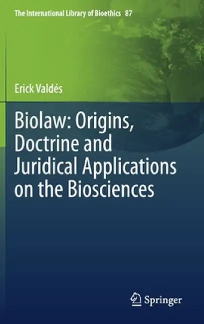 Biolaw: Origins, Doctrine and Juridical Applications on the Biosciences by Erick Valdés