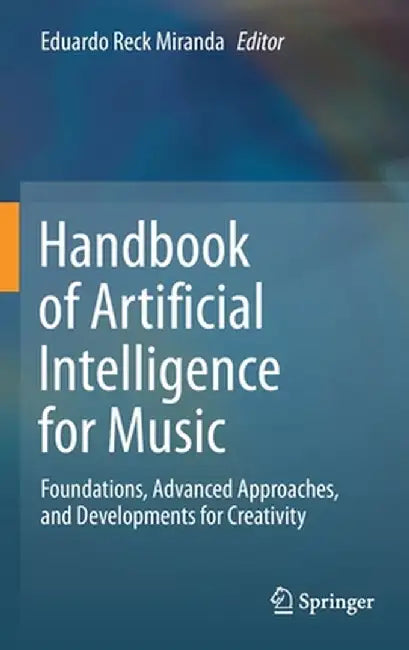 Handbook of Artificial Intelligence for Music: Foundations, Advanced Approaches, and Developments for Creativity by Eduardo Reck Miranda