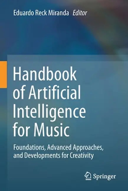 Handbook of Artificial Intelligence for Music: Foundations, Advanced Approaches, and Developments for Creativity by Eduardo Reck Miranda