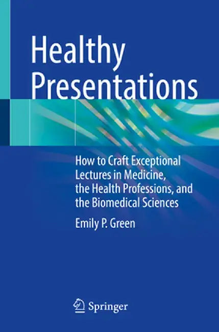 Healthy Presentations: How to Craft Exceptional Lectures in Medicine, the Health Professions, and the Biomedical Sciences by Emily P. Green