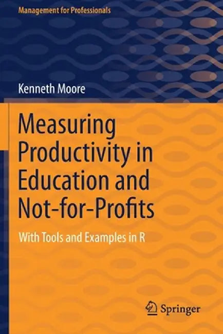 Measuring Productivity in Education and Not-For-Profits: With Tools and Examples in R by Kenneth Moore