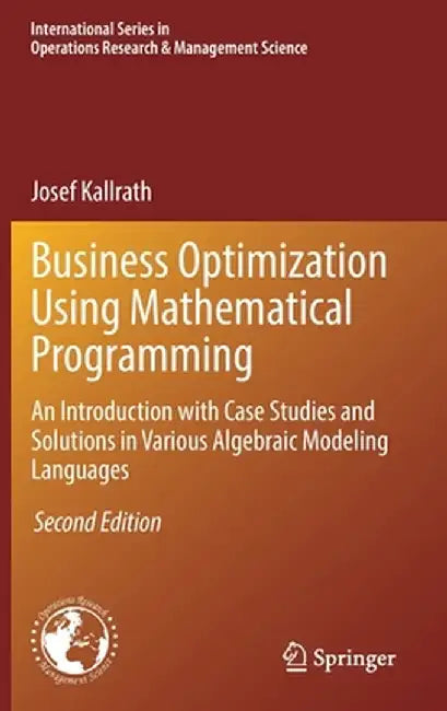 Business Optimization Using Mathematical Programming: An Introduction with Case Studies and Solutions in Various Algebraic Modeling Languages by Josef Kallrath