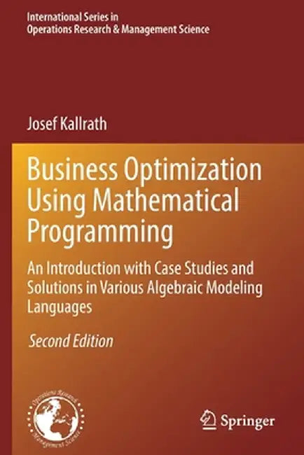 Business Optimization Using Mathematical Programming: An Introduction with Case Studies and Solutions in Various Algebraic Modeling Languages by Josef Kallrath