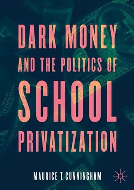Dark Money and the Politics of School Privatization by Maurice T. Cunningham
