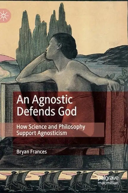 An Agnostic Defends God: How Science and Philosophy Support Agnosticism by Bryan Frances