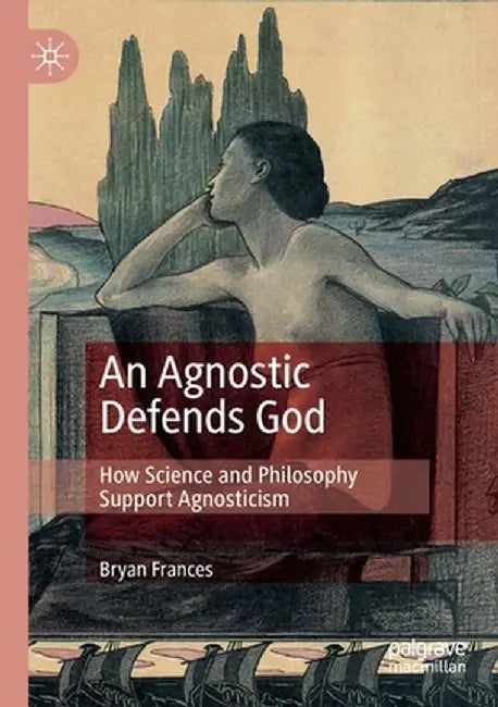 An Agnostic Defends God: How Science and Philosophy Support Agnosticism by Bryan Frances