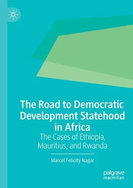 The Road to Democratic Development Statehood in Africa: The Cases of Ethiopia, Mauritius, and Rwanda by Marcel Felicity Nagar