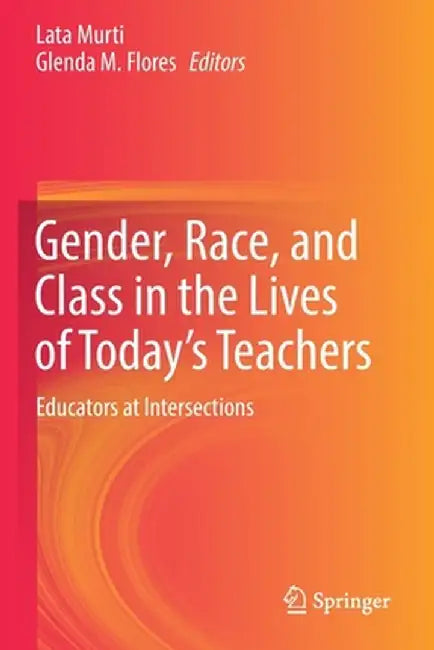Gender, Race, and Class in the Lives of Today's Teachers: Educators at Intersections by Lata Murti