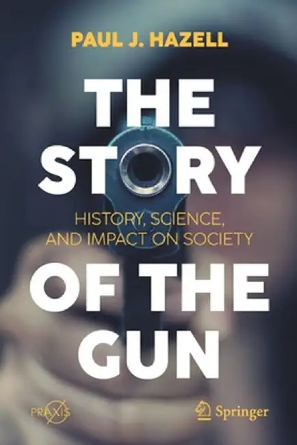 The Story of the Gun: History, Science, and Impact on Society by Paul J. Hazell