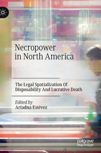 Necropower in North America: The Legal Spatialization of Disposability and Lucrative Death by Ariadna Estévez