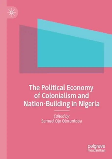 The Political Economy of Colonialism and Nation-Building in Nigeria by Samuel Ojo Oloruntoba