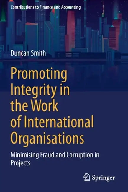 Promoting Integrity in the Work of International Organisations: Minimising Fraud and Corruption in Projects by Duncan Smith