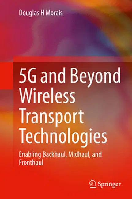 5g and Beyond Wireless Transport Technologies: Enabling Backhaul, Midhaul, and Fronthaul by Douglas H. Morais