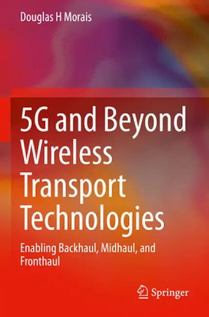 5g and Beyond Wireless Transport Technologies: Enabling Backhaul, Midhaul, and Fronthaul by Douglas H. Morais