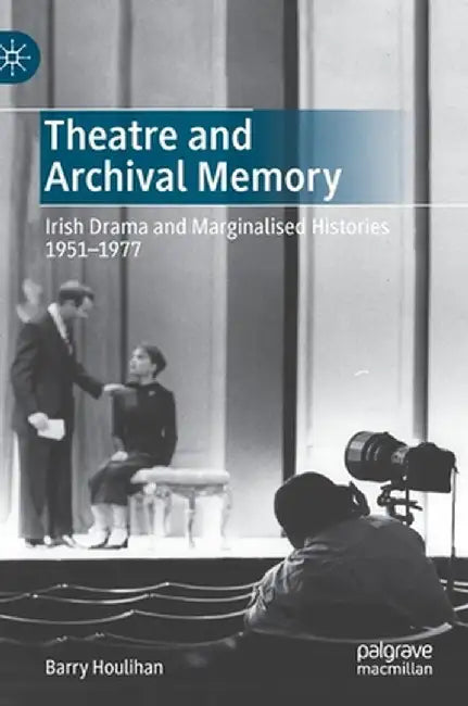 Theatre and Archival Memory : Irish Drama and Marginalised Histories 1951-1977 by Barry Houlihan