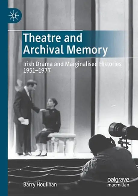 Theatre and Archival Memory: Irish Drama and Marginalised Histories 1951-1977 by Barry Houlihan