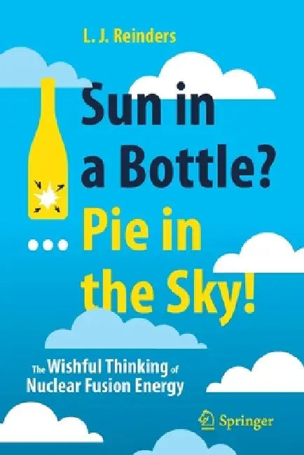 Sun in a Bottle?... Pie in the Sky!: The Wishful Thinking of Nuclear Fusion Energy by L. J. Reinders