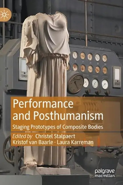 Performance and Posthumanism: Staging Prototypes of Composite Bodies by Christel Stalpaert