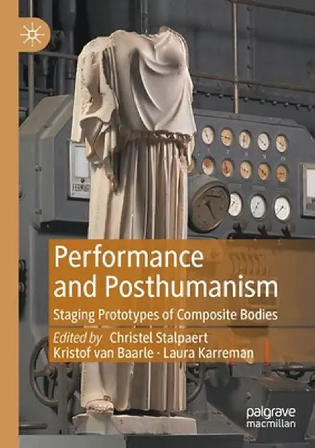 Performance and Posthumanism: Staging Prototypes of Composite Bodies by Christel Stalpaert