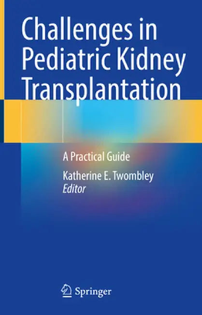 Challenges in Pediatric Kidney Transplantation: A Practical Guide by Katherine E. Twombley