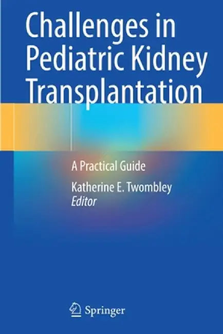 Challenges in Pediatric Kidney Transplantation: A Practical Guide by Katherine E. Twombley