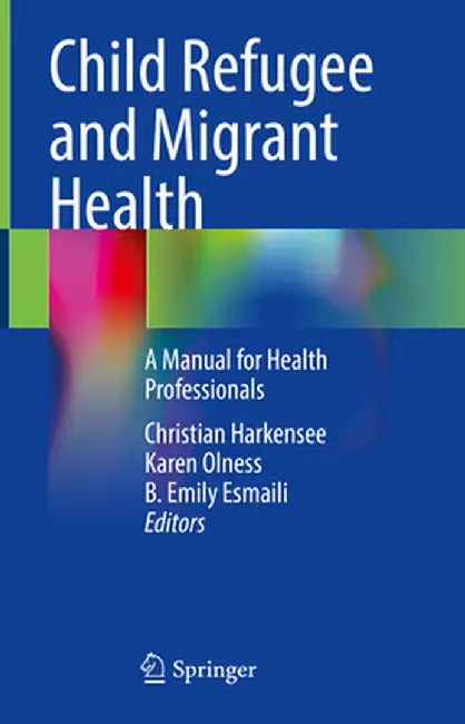Child Refugee and Migrant Health: A Manual for Health Professionals by Christian Harkensee