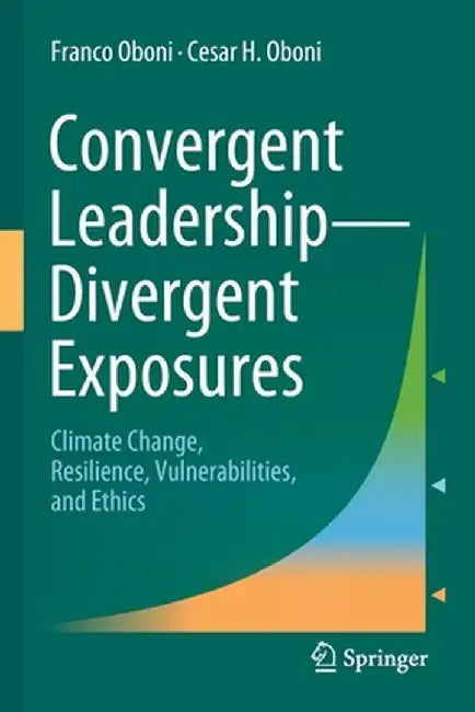 Convergent Leadership-Divergent Exposures: Climate Change, Resilience, Vulnerabilities, and Ethics by Franco Oboni