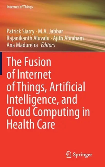 The Fusion of Internet of Things, Artificial Intelligence, and Cloud Computing in Health Care by Patrick Siarry